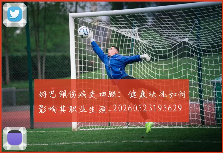 姆巴佩伤病史回顾：健康状况如何影响其职业生涯_20260523195629