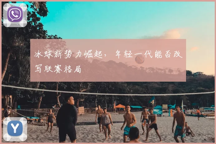 冰球新势力崛起，年轻一代能否改写联赛格局