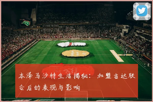 本泽马沙特生活揭秘：加盟吉达联合后的表现与影响