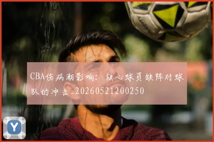 CBA伤病潮影响：核心球员缺阵对球队的冲击_20260521200250