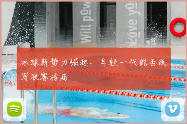 冰球新势力崛起，年轻一代能否改写联赛格局