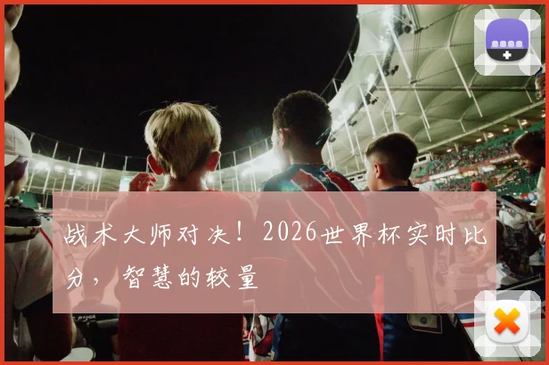 战术大师对决！2026世界杯实时比分，智慧的较量