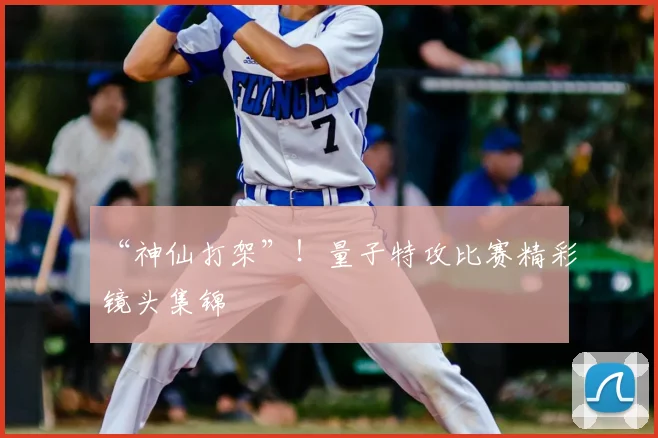 “神仙打架”！量子特攻比赛精彩镜头集锦
