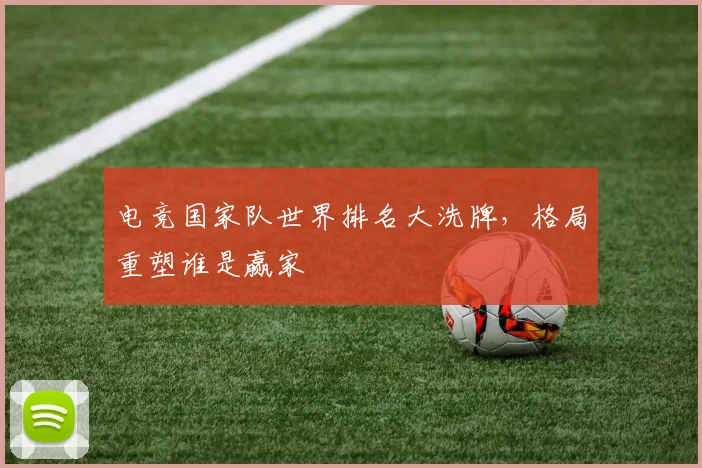 电竞国家队世界排名大洗牌，格局重塑谁是赢家