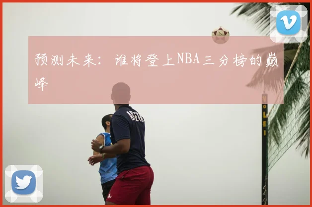 预测未来：谁将登上NBA三分榜的巅峰