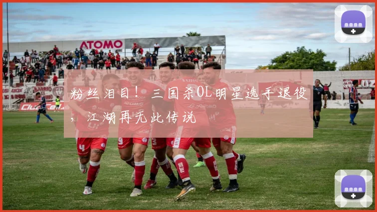 粉丝泪目！三国杀OL明星选手退役，江湖再无此传说
