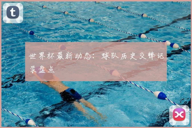 世界杯最新动态：球队历史交锋记录盘点