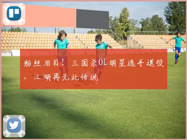 粉丝泪目！三国杀OL明星选手退役，江湖再无此传说