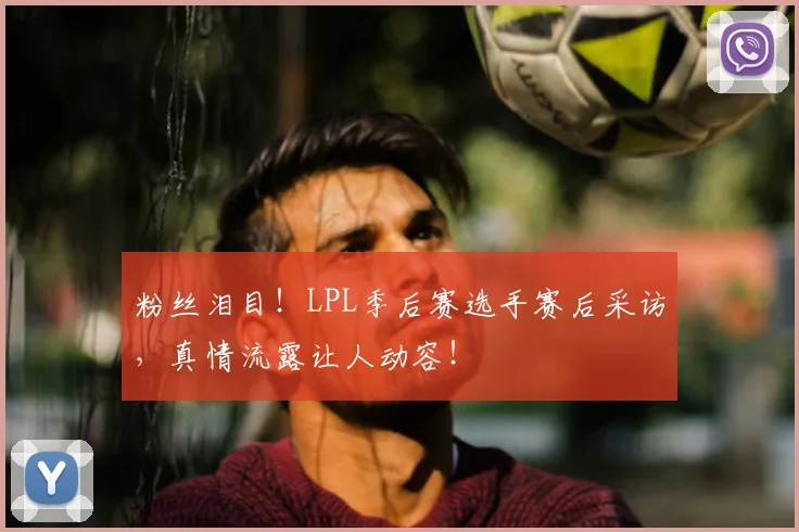 粉丝泪目！LPL季后赛选手赛后采访，真情流露让人动容！