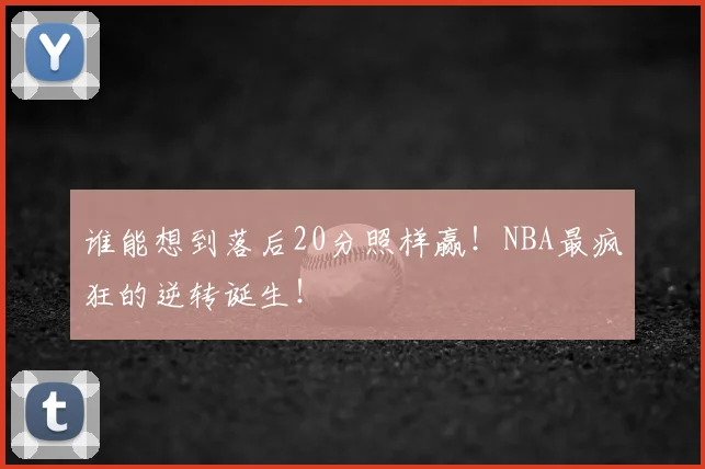 谁能想到落后20分照样赢！NBA最疯狂的逆转诞生！