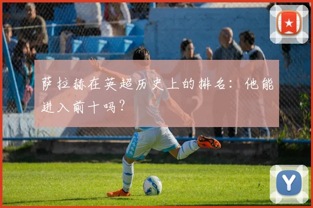 萨拉赫在英超历史上的排名：他能进入前十吗？