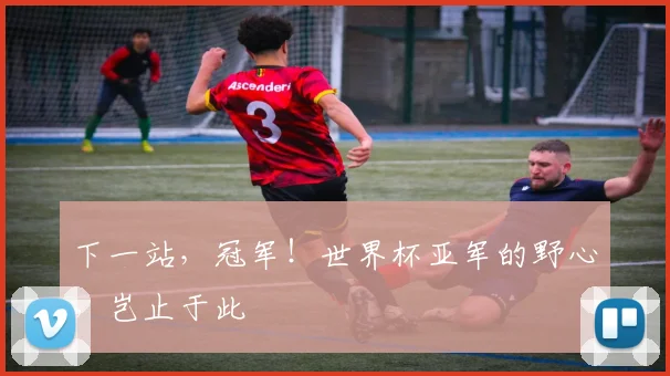 下一站，冠军！世界杯亚军的野心，岂止于此