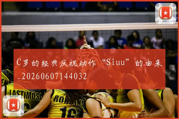 C罗的经典庆祝动作“Siuu”的由来_20260607144032