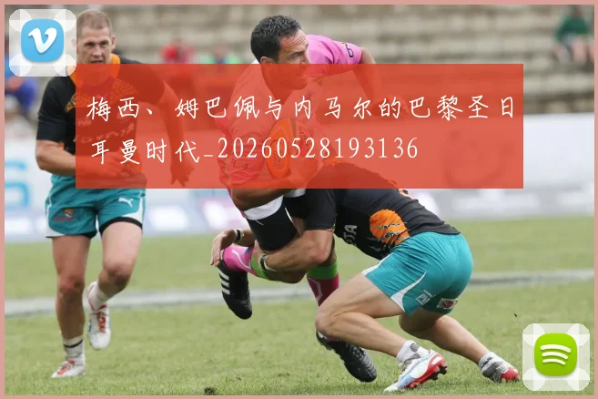 梅西、姆巴佩与内马尔的巴黎圣日耳曼时代_20260528193136