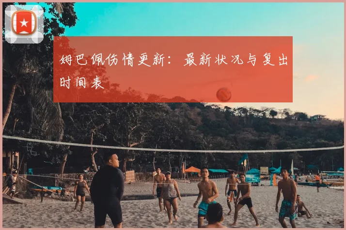 姆巴佩伤情更新：最新状况与复出时间表