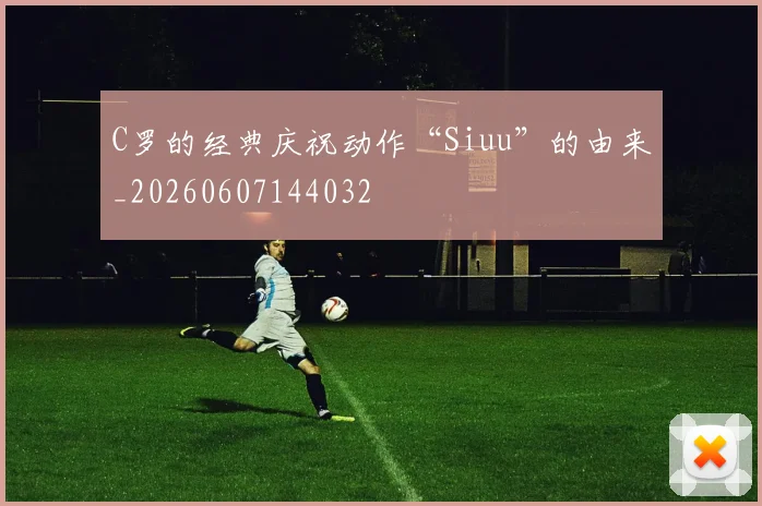 C罗的经典庆祝动作“Siuu”的由来_20260607144032