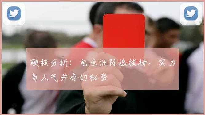 硬核分析：电竞洲际选拔榜，实力与人气并存的秘密