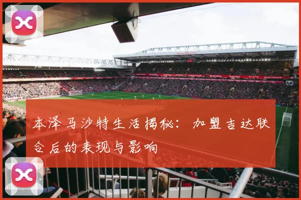 本泽马沙特生活揭秘：加盟吉达联合后的表现与影响