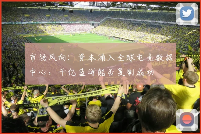 市场风向：资本涌入全球电竞数据中心，千亿蓝海能否复制成功