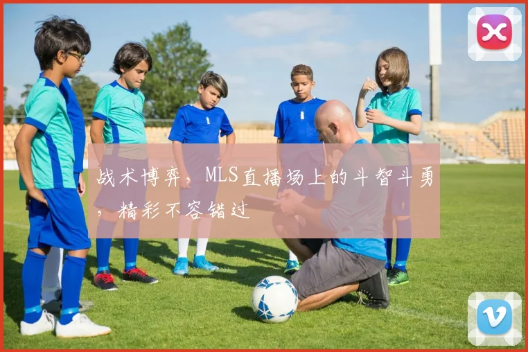 战术博弈，MLS直播场上的斗智斗勇，精彩不容错过