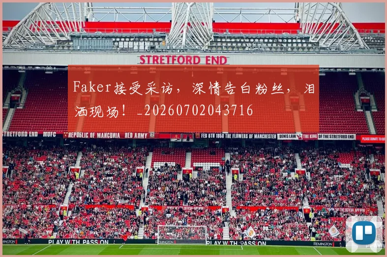 Faker接受采访，深情告白粉丝，泪洒现场！_20260702043716