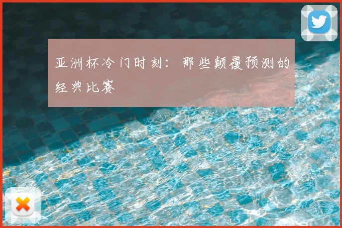 亚洲杯冷门时刻：那些颠覆预测的经典比赛