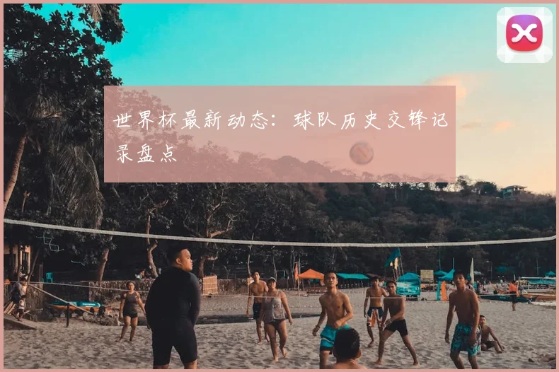 世界杯最新动态:球队历史交锋记录盘点