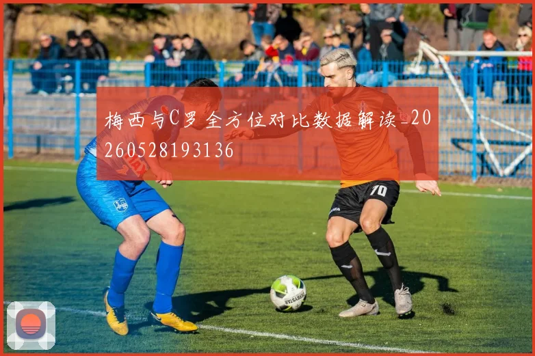 梅西与C罗全方位对比数据解读_20260528193136
