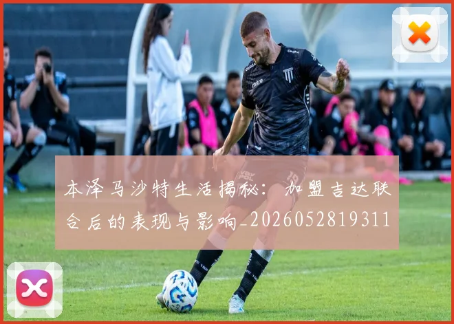 本泽马沙特生活揭秘：加盟吉达联合后的表现与影响_20260528193118