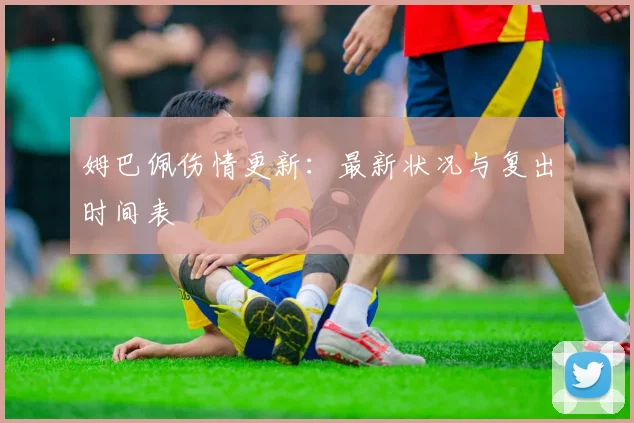 姆巴佩伤情更新：最新状况与复出时间表