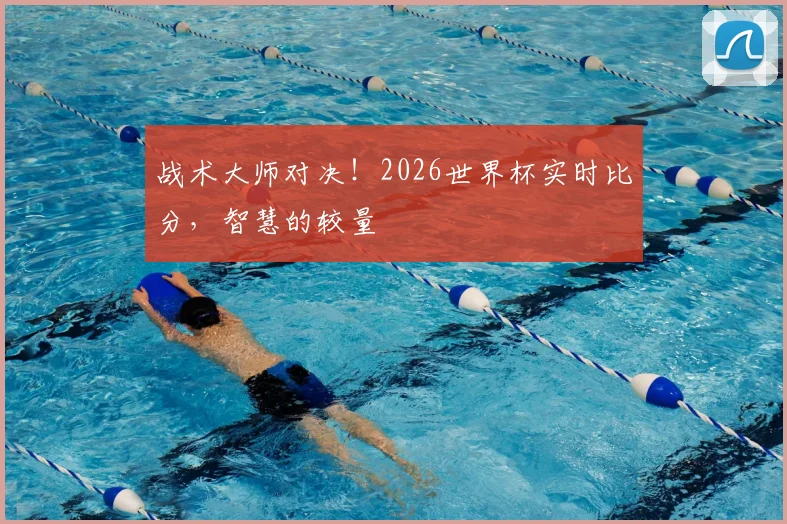 战术大师对决！2026世界杯实时比分，智慧的较量