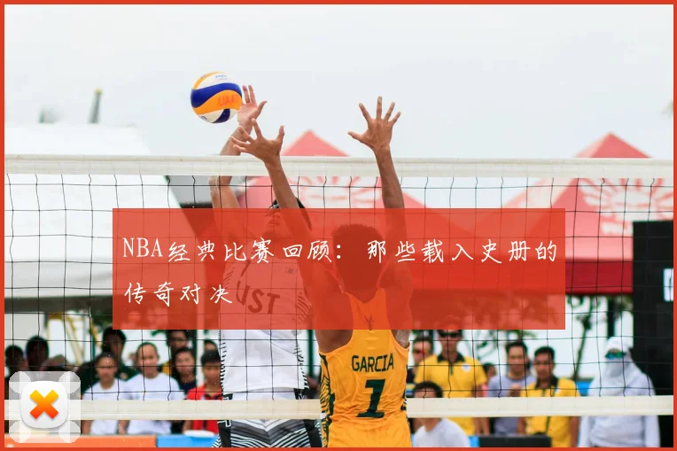 NBA经典比赛回顾：那些载入史册的传奇对决