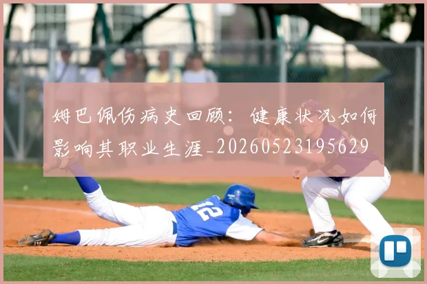 姆巴佩伤病史回顾：健康状况如何影响其职业生涯_20260523195629