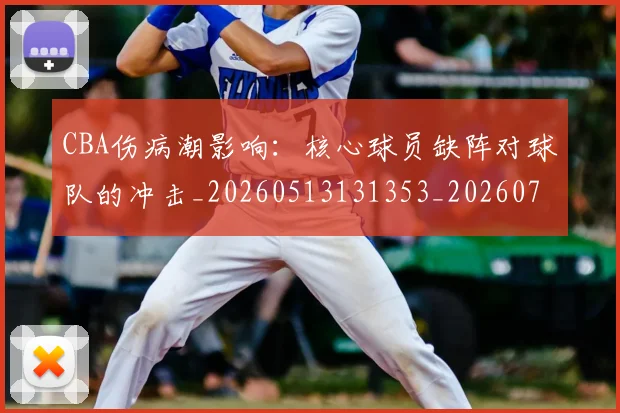 CBA伤病潮影响：核心球员缺阵对球队的冲击_20260513131353_20260702035257