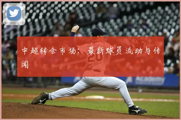 中超转会市场：最新球员流动与传闻